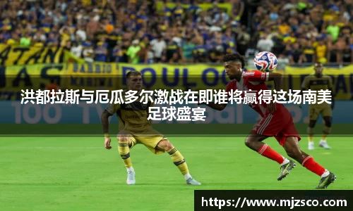 洪都拉斯与厄瓜多尔激战在即谁将赢得这场南美足球盛宴