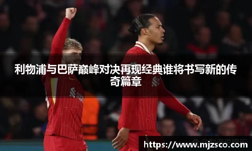 利物浦与巴萨巅峰对决再现经典谁将书写新的传奇篇章