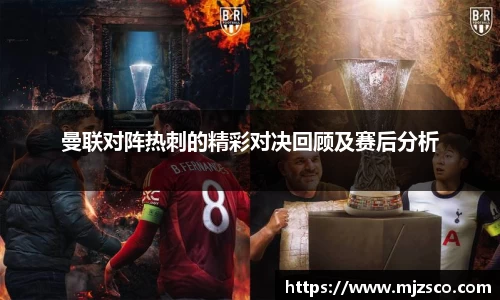 曼联对阵热刺的精彩对决回顾及赛后分析