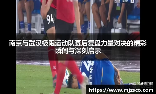南京与武汉极限运动队赛后复盘力量对决的精彩瞬间与深刻启示
