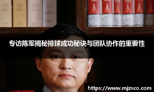 专访陈军揭秘排球成功秘诀与团队协作的重要性